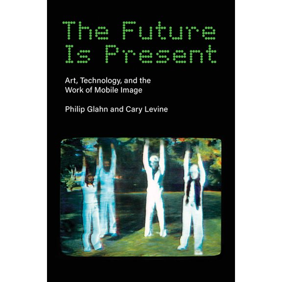 Leonardo The Future Is Present: Art, Technology, and the Work of Mobile Image, (Paperback)
