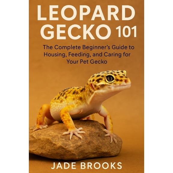Leopard Gecko 101: The Complete Beginner's Guide to Housing, Feeding, and Caring for Your Pet Gecko, (Paperback)