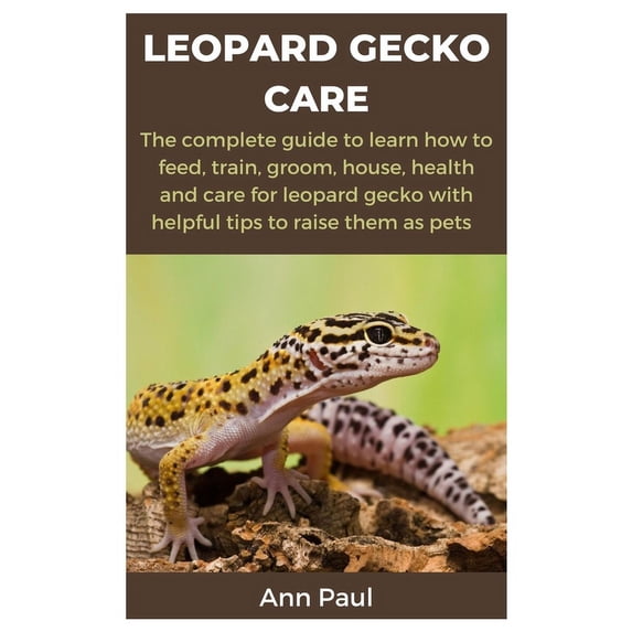 Leopard Gecko Care: The complete guide to learn how to feed, train, groom, house, health and care for leopard gecko with helpful tips to raise them as pets (Paperback)