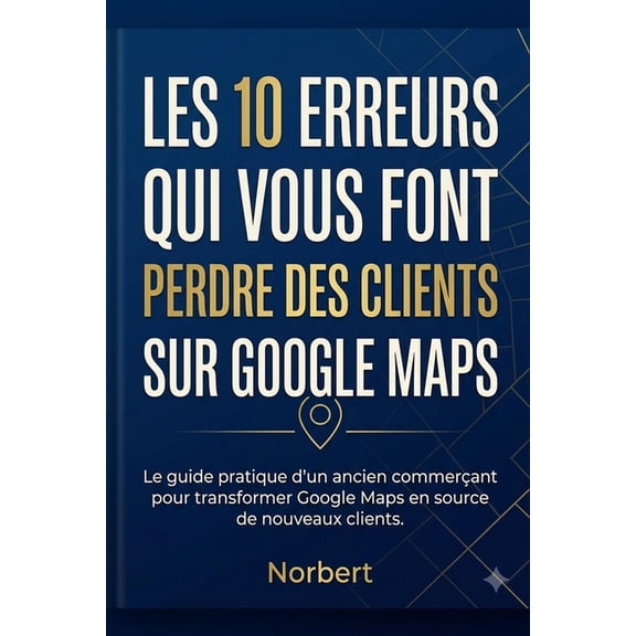 Les 10 erreurs qui vous font perdre des clients sur google maps: Le guide pratique d'un ancien commerant pour transform, (Paperback)