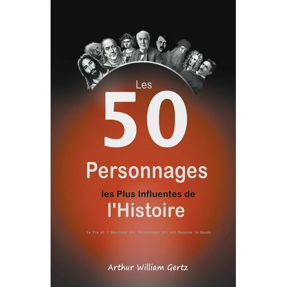 Les 50 Personnages les Plus Influentes de l'Histoire: La Vie et l'HÃ©ritage des Personnages qui ont FaÃ§onnÃ© le , (Paperback)