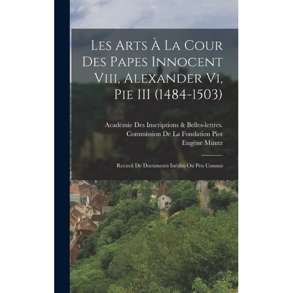 Les Arts à La Cour Des Papes Innocent Viii, Alexander Vi, Pie III (1484-1503): Recueil De Documents Inédits Ou Peu Connu, (Hardcover)