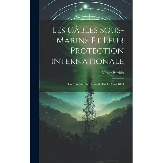 Les Câbles Sous-Marins Et Leur Protection Internationale: Convention Internationale Du 14 Mars 1884 (Hardcover)
