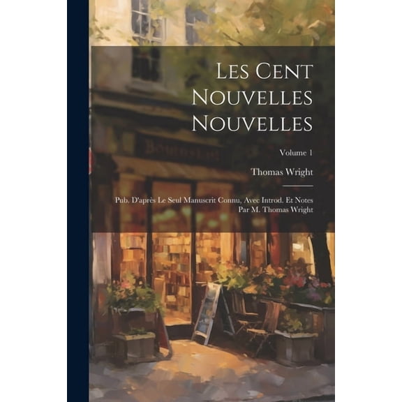 Les Cent nouvelles nouvelles; pub. d'aprs le seul manuscrit connu, avec introd. et notes par M. Thomas Wright; Vol, (Paperback)