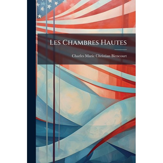 Les Chambres Hautes : Leur Composition Et Leur Rle En Europe Et En Amrique. D'Une Chambre Haute En France