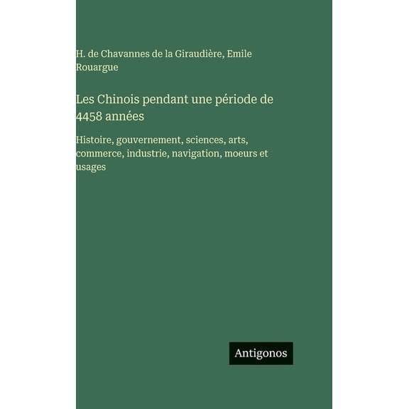 Les Chinois pendant une priode de 4458 annes: Histoire, gouvernement, sciences, arts, commerce, industrie, navigation,, (Hardcover)