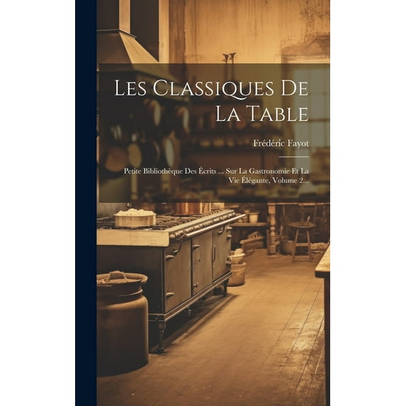 Les Classiques De La Table: Petite Bibliothèque Des Écrits ... Sur La Gastronomie Et La Vie Élégante, Volume 2... (Hardcover)