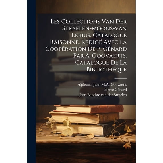 Les Collections Van Der Straelen-moons-van Lerius. Catalogue Raisonné, Redigé Avec La Coopération De P. Génard Par A. Goovaerts. Catalogue De La Bibliothèque (Paperback)