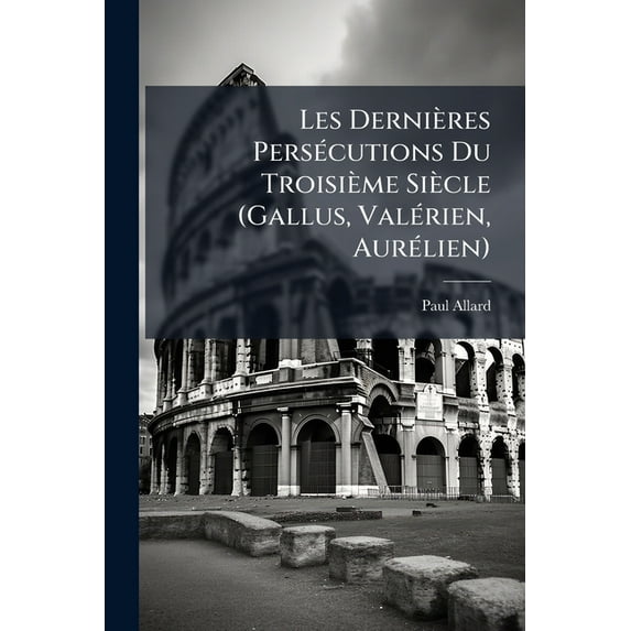 Les Dernières Persécutions Du Troisième Siècle (Gallus, Valérien, Aurélien) (Paperback)
