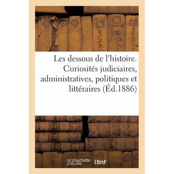 Les Dessous de l'Histoire. Curiosités Judiciaires, Administratives, Politiques Et Littéraires (Paperback)