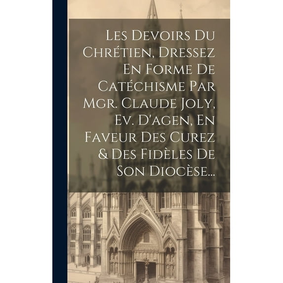 Les Devoirs Du Chrétien, Dressez En Forme De Catéchisme Par Mgr. Claude Joly, Ev. D'agen, En Faveur Des Curez & Des Fidèles De Son Diocèse... (Hardcover)