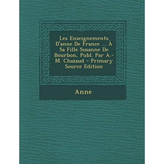 Les Enseignements D'Anne de France ... a Sa Fille Susanne de Bourbon, Publ. Par A.-M. Chazaud (Paperback)