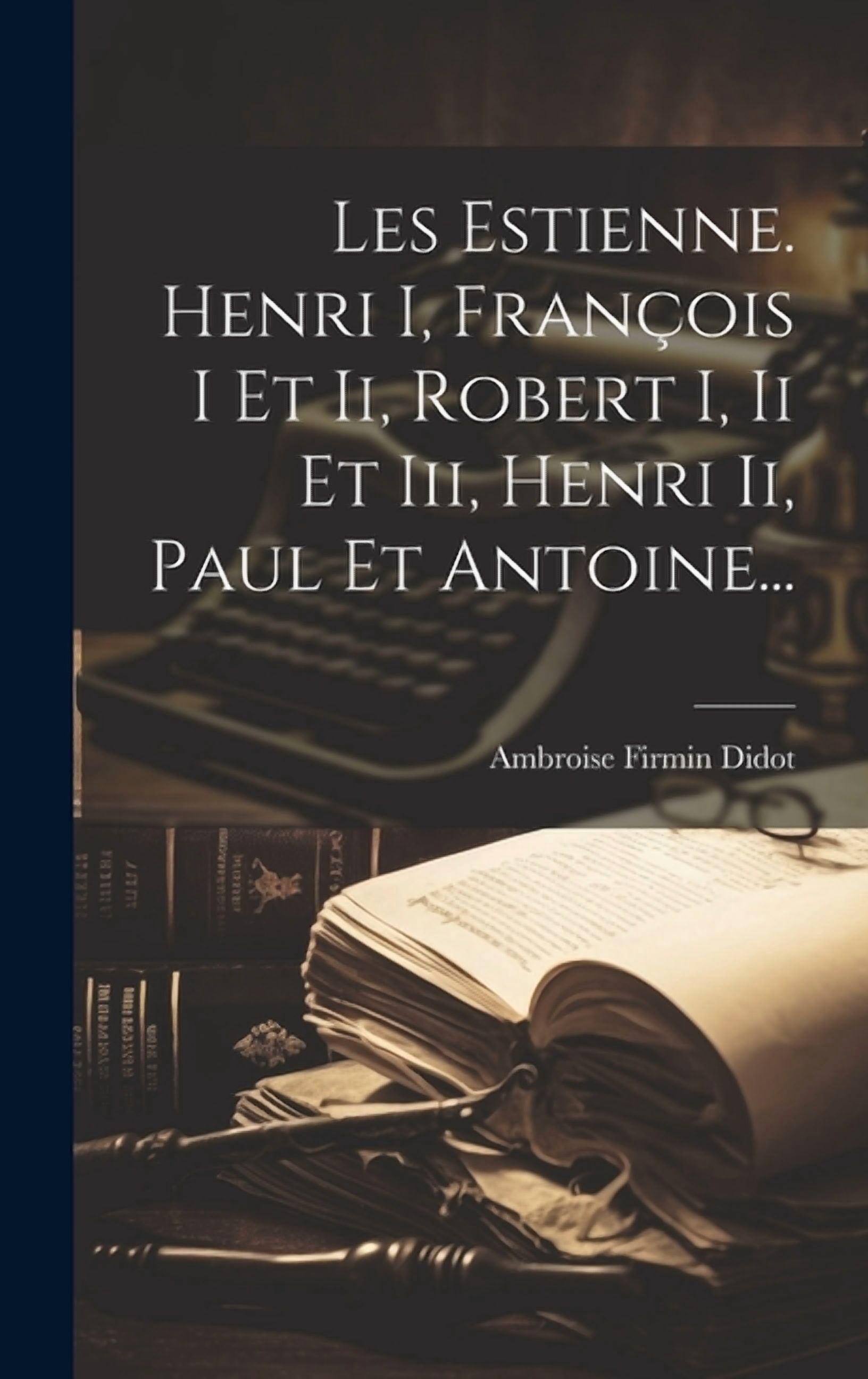 Les Estienne. Henri I, François I Et Ii, Robert I, Ii Et Iii, Henri Ii, Paul Et Antoine... (Hardcover)