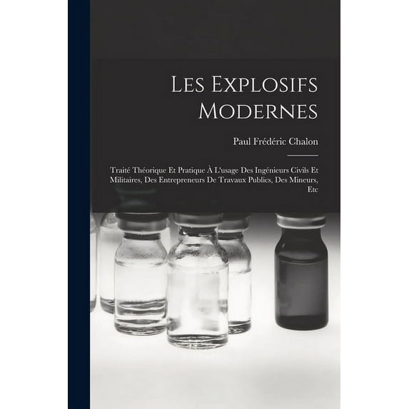 Les Explosifs Modernes: Traité Théorique Et Pratique À L'usage Des Ingénieurs Civils Et Militaires, Des Entrepreneurs De Travaux Publics, Des Mineurs, Etc (Paperback)