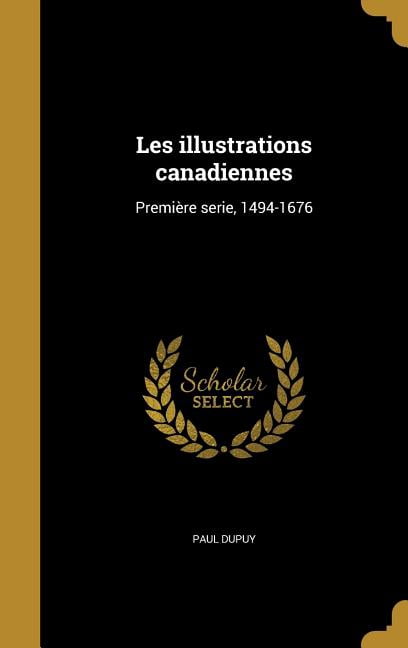 Les Illustrations Canadiennes: Premiere Serie, 1494-1676 French Edition Hardcover 1374228923 9781374228924 Paul Dupuy