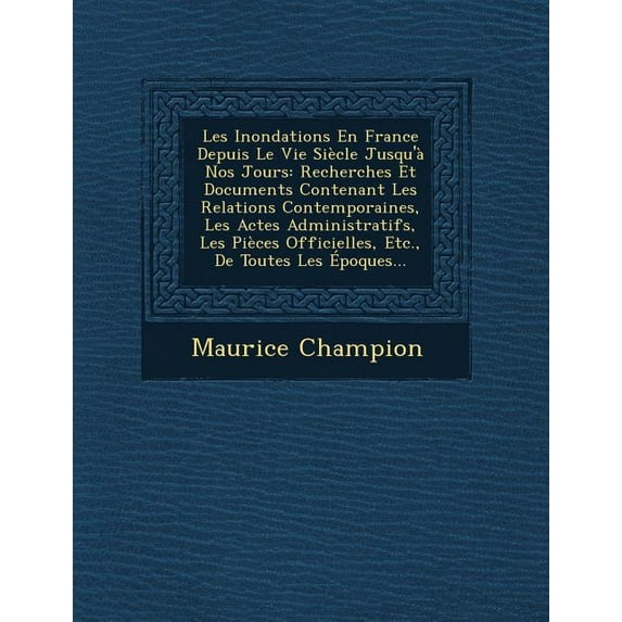 Les Inondations En France Depuis Le Vie Siecle Jusqu'a Nos Jours : Recherches Et Documents Contenant Les Relations Contemporaines, Les Actes Administratifs, Les Pieces Officielles, Etc., de Toutes Les Epoques... (Paperback)