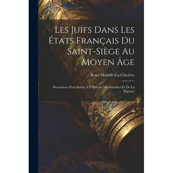 Les Juifs Dans Les États Français Du Saint-Siège Au Moyen Âge: Documents Pour Servir À L'Histoire Des Israélites Et De La Papauté (Paperback)