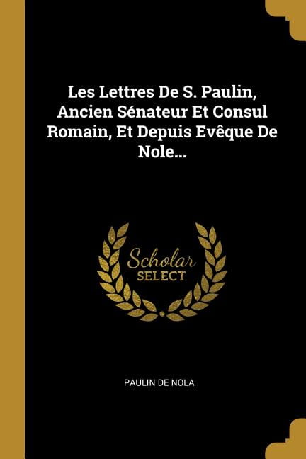 Les Lettres De S. Paulin, Ancien Snateur Et Consul Romain, Et Depuis Evque De Nole... (Paperback)