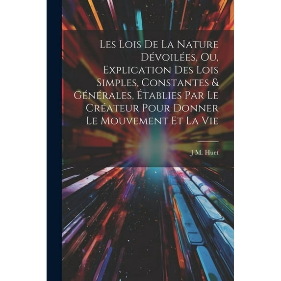 Les Lois De La Nature Dévoilées, Ou, Explication Des Lois Simples, Constantes & Générales, Établies Par Le Créateur Pour Donner Le Mouvement Et La Vie (Paperback)
