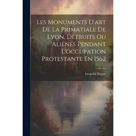 Les Monuments D'art De La Primatiale De Lyon, Dtruits Ou Alins Pendant L'occupation Protestante En 1562 (Paperback)