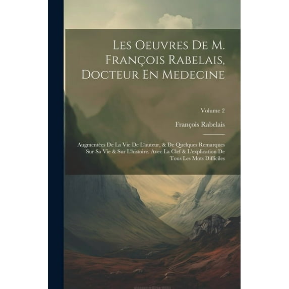 Les Oeuvres De M. François Rabelais, Docteur En Medecine: Augmentées De La Vie De L'auteur, & De Quelques Remarques Sur Sa Vie & Sur L'histoire. Avec La Clef & L'explication De Tous Les Mots Difficile