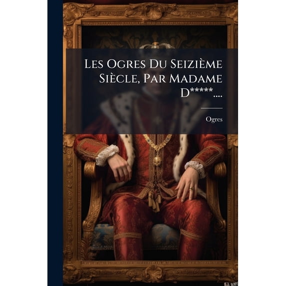 Les Ogres Du Seizième Siècle, Par Madame D*****.... (Paperback)