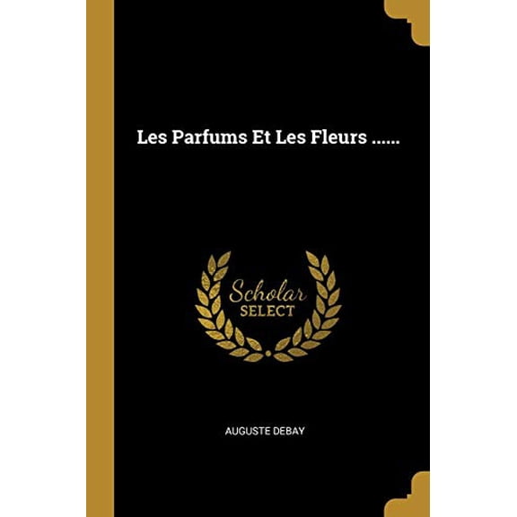 Les Parfums Et Les Fleurs . French Edition Paperback 0341049433 9780341049432 Auguste Debay