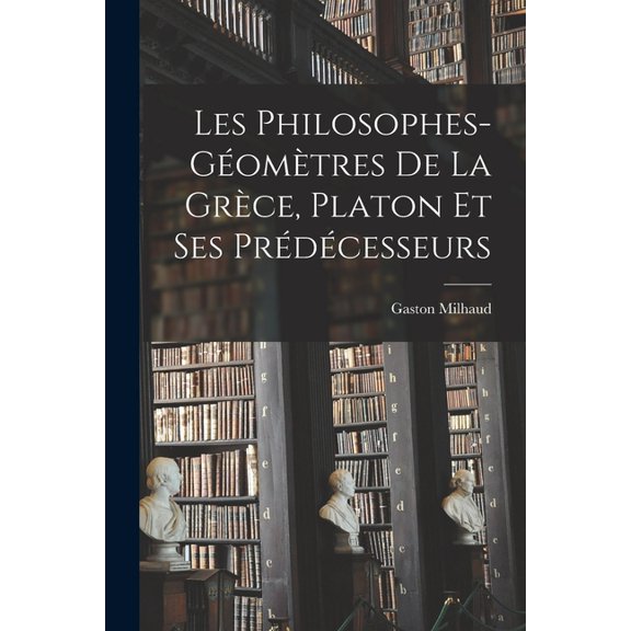 Les Philosophes-Gomtres De La Grce, Platon Et Ses Prdcesseurs (Paperback)