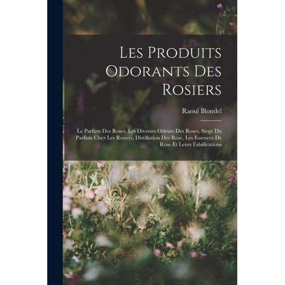 Les Produits Odorants Des Rosiers: Le Parfum Des Roses, Les Diverses Odeurs Des Roses, Siege Du Parfum Chez Les Rosiers, Distillation Des Rose, Les Essences De Rose Et Leurs Falsifications (Paperback)