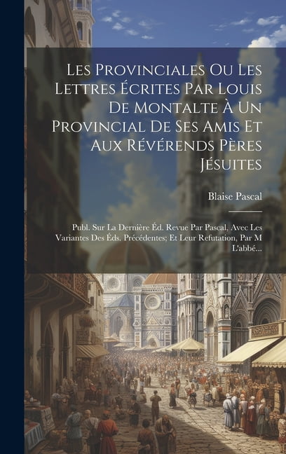 Les Provinciales Ou Les Lettres Écrites Par Louis De Montalte À Un ...