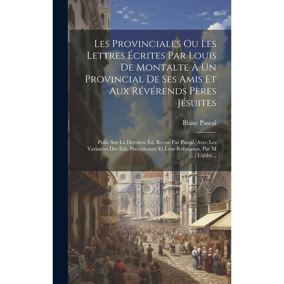Les Provinciales Ou Les Lettres crites Par Louis De Montalte  Un Provincial De Ses Amis Et Aux Rvrends Pres Jsuites: Publ. Sur La Dernire d. Revue Par Pascal, Avec Les Variantes Des ds. Prc
