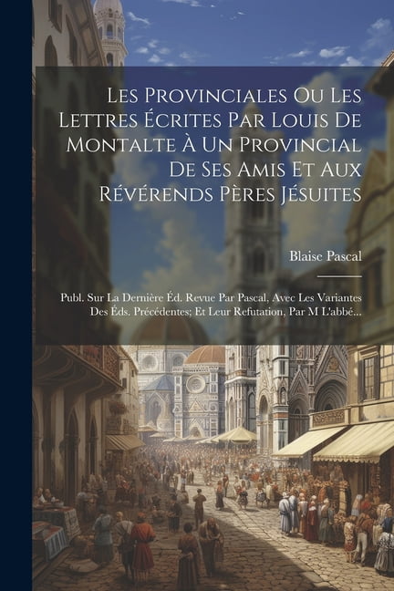 Les Provinciales Ou Les Lettres Écrites Par Louis De Montalte À Un ...