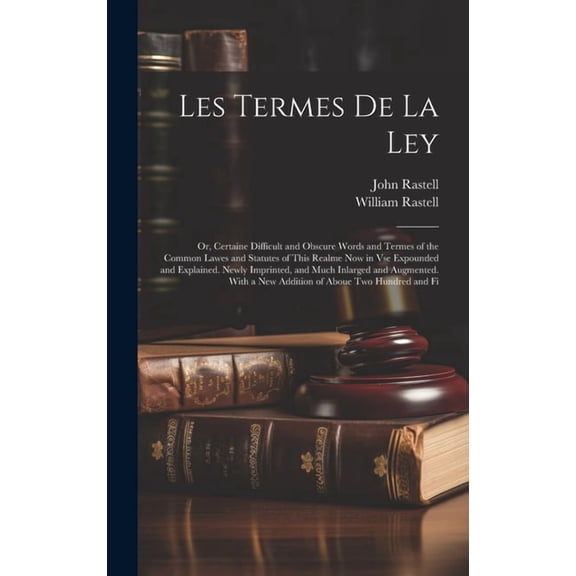 Les Termes De La Ley: Or, Certaine Difficult and Obscure Words and Termes of the Common Lawes and Statutes of This Realme Now in Vse Expounded and Explained. Newly Imprinted, and Much Inlarged and Aug