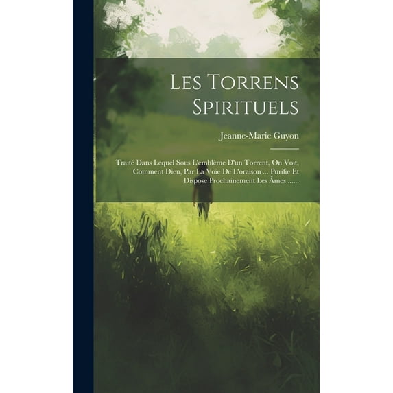 Les Torrens Spirituels: Traité Dans Lequel Sous L'emblême D'un Torrent, On Voit, Comment Dieu, Par La Voie De L'oraison ... Purifie Et Dispose Prochainement Les Âmes ...... (Hardcover)