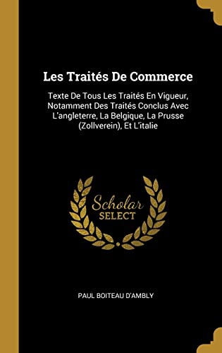 Les Traits de Commerce: Texte de Tous Les Traits En Vigueur, Notamment Des Traits Conclus Avec lAngleterre, La Belgique, La Prusse Zollverein , Et lItalie French Edition Hardcover Paul Bo