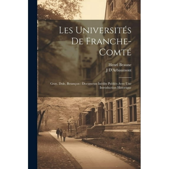 Les Universités De Franche-Comté: Gray, Dole, Besançon: Documents Inédits Publiés Avec Une Introduction Historique (Paperback)