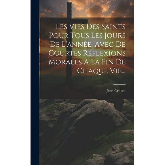 Les Vies Des Saints Pour Tous Les Jours De L'année, Avec De Courtes Réflexions Morales à La Fin De Chaque Vie..., (Hardcover)