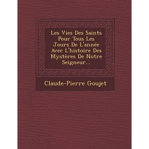 Les Vies Des Saints Pour Tous Les Jours de L'Annee Avec L'Histoire Des Mysteres de Notre Seigneur...(Paperback)