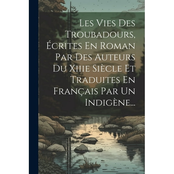 Les Vies Des Troubadours, Écrites En Roman Par Des Auteurs Du Xiiie Siècle Et Traduites En Français Par Un Indigène... (Paperback)
