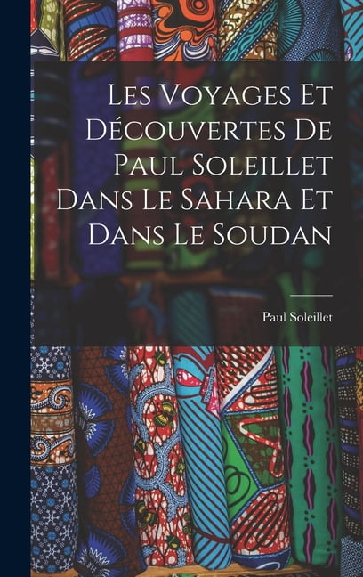 Les Voyages Et Découvertes De Paul Soleillet Dans Le Sahara Et Dans Le Soudan, (Hardcover)