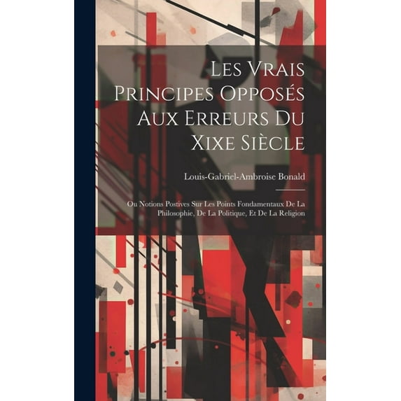 Les Vrais Principes Opposés Aux Erreurs Du Xixe Siècle : Ou Notions Postives Sur Les Points Fondamentaux De La Philosophie, De La Politique, Et De La Religion (Hardcover)