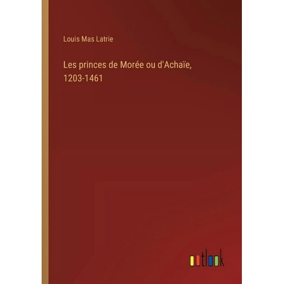 Les princes de Morée ou d'Achaïe, 1203-1461, (Paperback)