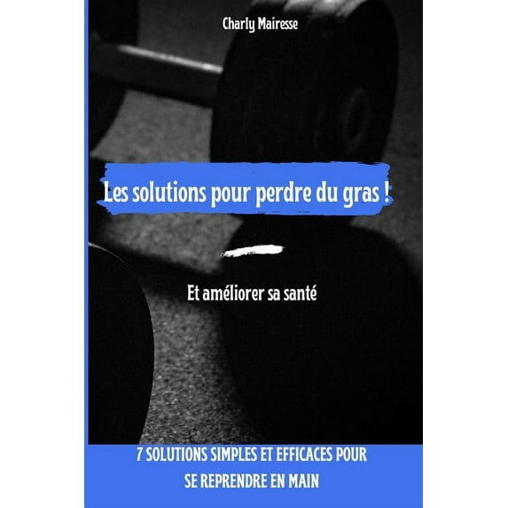 Les solutions pour perdre du gras ! Et améliorer sa santé: 7 solutions simples et efficaces pour se reprendre en main. (Paperback)