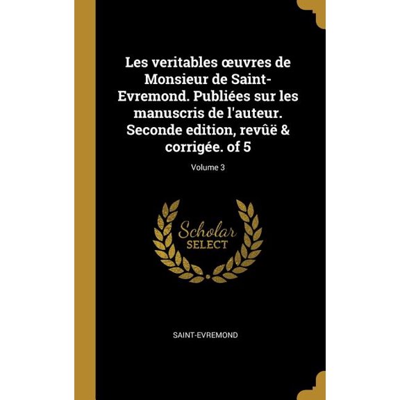 Les veritables oeuvres de Monsieur de Saint-Evremond. Publies sur les manuscris de l'auteur. Seconde edition, rev & corrige. of 5; Volume 3 (Hardcover)