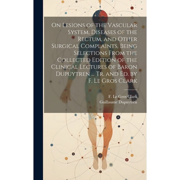 On Lesions of the Vascular System, Diseases of the Rectum, and Other Surgical Complaints, Being Selections From the Collected Edition of the Clinical Lectures of Baron Dupuytren ... Tr. and ed. by F.