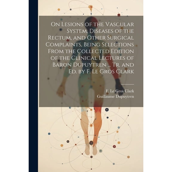 On Lesions of the Vascular System, Diseases of the Rectum, and Other Surgical Complaints, Being Selections From the Collected Edition of the Clinical Lectures of Baron Dupuytren ... Tr. and ed. by F.
