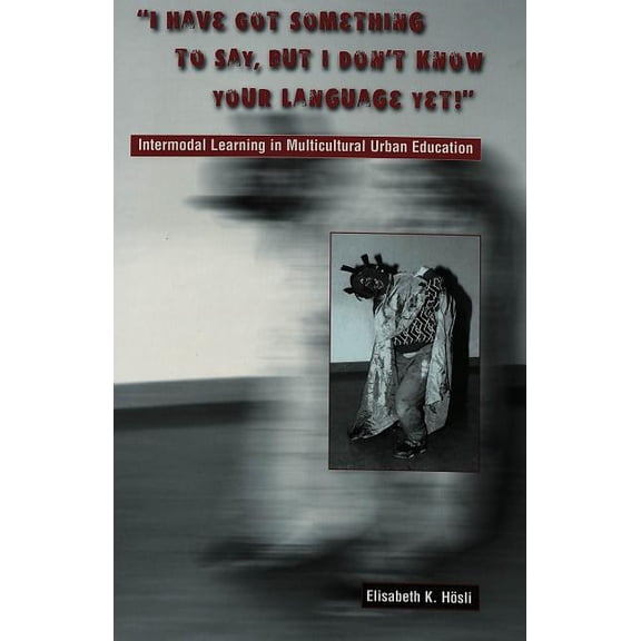 Lesley University Arts and Education: I Have Got Something to Say, But I Don't Know Your Language Yet!: Intermodal Learning in Multi-Cultural Urban Education (Paperback)