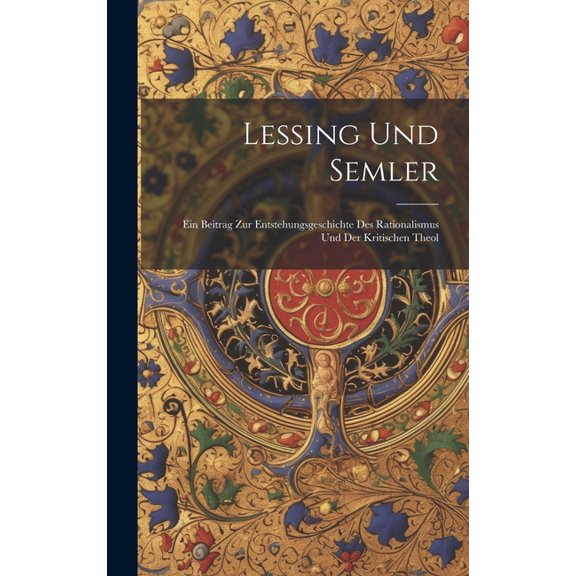 Lessing Und Semler; Ein Beitrag Zur Entstehungsgeschichte Des Rationalismus und Der Kritischen Theol (Hardcover)