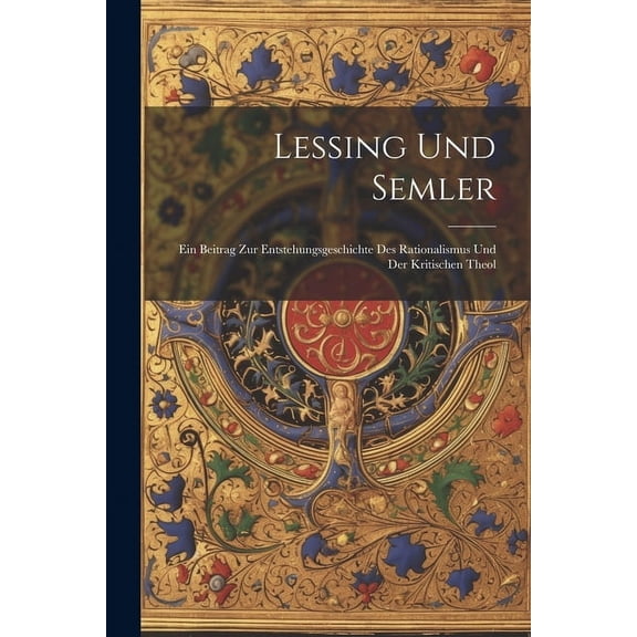 Lessing Und Semler; Ein Beitrag Zur Entstehungsgeschichte Des Rationalismus und Der Kritischen Theol (Paperback)