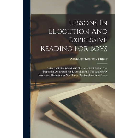 Lessons In Elocution And Expressive Reading For Boys: With A Choice Selection Of Extracts For Reading And Repetition Annotated For Expression And The Analysis Of Sentences, Illustrating A New Theory O
